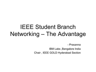 IEEE Student Branch Networking – The Advantage - Prasanna IBM Labs ,Bangalore India Chair , IEEE GOLD Hyderabad Section 