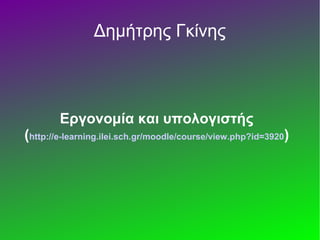 Δημήτρης Γκίνης
Εργονομία και υπολογιστής
(http://e-learning.ilei.sch.gr/moodle/course/view.php?id=3920)
 