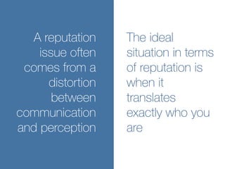 A reputation
issue often
comes from a
distortion
between
communication
and perception
The ideal
situation in terms
of reputation is
when it
translates
exactly who you
are
 