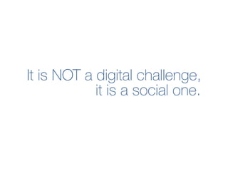 It is NOT a digital challenge,
it is a social one.
 