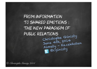 © Christophe Ginisty 2014!
From information
to shared emotions :
the new paradigm of
public relations
Christophe Ginisty
June 4th, 2014
Almaty – Kazakhstan
@cginisty
 