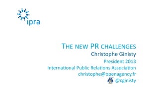 President	
  2013	
  
Interna0onal	
  Public	
  Rela0ons	
  Associa0on	
  
christophe@openagency.fr	
  
@cginisty	
  
Christophe	
  Ginisty	
  
THE	
  NEW	
  PR	
  CHALLENGES	
  
 
