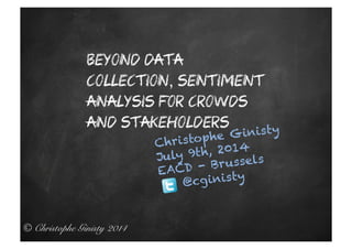 © Christophe Ginisty 2014!
Beyond data
collection, sentiment
analysis for crowds
and stakeholders
Christophe Ginisty
July 9th, 2014
EACD - Brussels
@cginisty
 