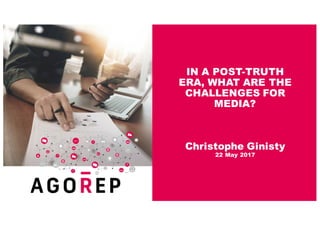 IN A POST-TRUTH
ERA, WHAT ARE THE
CHALLENGES FOR
MEDIA?
Christophe Ginisty
22 May 2017
 