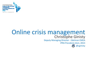 Online crisis management
                    Christophe Ginisty
          Deputy Managing Director - Edelman EMEA
                         IPRA President elect, 2013
                                          @cginisty
 