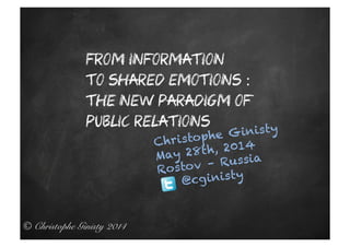 © Christophe Ginisty 2014!
From information
to shared emotions :
the new paradigm of
public relations
Christophe Ginisty
May 28th, 2014
Rostov – Russia
@cginisty
 