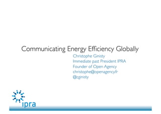 Communicating Energy Efﬁciency Globally	

Christophe Ginisty	

Immediate past President IPRA 	

Founder of Open Agency	

christophe@openagency.fr	

@cginisty 	


 