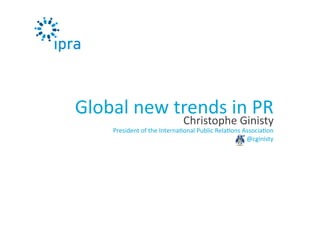Christophe	
  Ginisty	
  
President	
  of	
  the	
  Interna3onal	
  Public	
  Rela3ons	
  Associa3on	
  	
  
@cginisty	
  
Global	
  new	
  trends	
  in	
  PR	
  
 