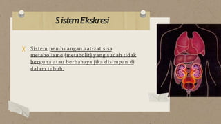 Sistem pembuangan zat-zat sisa
metabolisme (metabolit) yang sudah tidak
berguna atau berbahaya jika disimpan di
dalam tubuh.
Siste
mEkskre
si
 