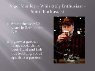  Spent the over 30
years in Bethlehem
NH.
 I grow a garden,
farm, cook, drink
beer, hunt and fish
but teaching about
spirits is a passion.
 