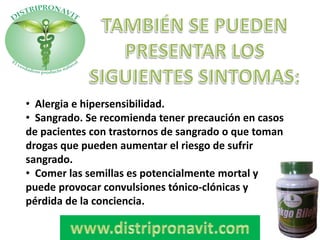 • Alergia e hipersensibilidad.
• Sangrado. Se recomienda tener precaución en casos
de pacientes con trastornos de sangrado o que toman
drogas que pueden aumentar el riesgo de sufrir
sangrado.
• Comer las semillas es potencialmente mortal y
puede provocar convulsiones tónico-clónicas y
pérdida de la conciencia.
 