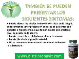 • Podría afectar los niveles de insulina y azúcar en la sangre.
Se recomienda tener precaución en casos de pacientes con
diabetes o hipoglicemia o que toman drogas que afectan el
nivel de azúcar en la sangre.
• Podría reducir la fertilidad masculina y femenina.
• Podría disminuir la presión arterial.
• No se recomienda su consumo durante el embarazo
o la lactancia.
 