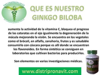 aumenta la actividad de la vitamina C, bloquea el progreso
de las cataratas en el ojo igualmente la degeneración de la
mácula mejorando la visión. Se encuentra en los vegetales
como el brócoli, en alfalfa, zanahoria, frutos y es saludable
consumirlo con cáscara porque es allí donde se encuentran
los flavonoides. En forma sintética se consiguen en
laboratorios que cultivan bacterias para producirlos.
Son elementos en varias investigaciones médicas.
 