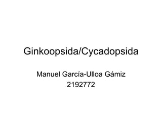 Ginkoopsida/Cycadopsida

  Manuel García-Ulloa Gámiz
          2192772
 