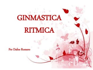 GINMASTICA
RITMICA
Per Dafne Romero
 