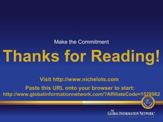 Thanks for Reading! Visit http://www.nichelots.com   Paste this URL onto your browser to start:  http://www.globalinformationnetwork.com/?AffiliateCode=1528962 Make the Commitment 