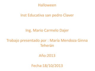 Halloween
Inst Educativa san pedro Claver

Ing. Mario Carmelo Dajer

Trabajo presentado por : María Mendoza Ginna
Teherán
Año:2013
Fecha:18/10/2013

 