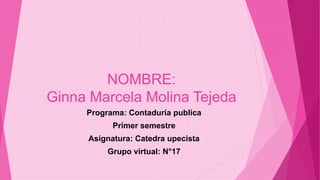NOMBRE: 
Ginna Marcela Molina Tejeda 
Programa: Contaduría publica 
Primer semestre 
Asignatura: Catedra upecista 
Grupo virtual: N°17 
 