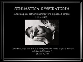 GINNASTICA  RESPIRATORIA Respira a pieni polmoni un’atmosfera di pace, di amore e di felicità. “ Cercate la pace con tutti e la santificazione, senza la quale nessuno vedrà mai il Signore”.  (Ebrei 12,14) 