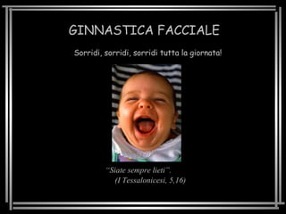 GINNASTICA FACCIALE Sorridi, sorridi, sorridi tutta la giornata! “ Siate sempre lieti”.  (I Tessalonicesi, 5,16) 