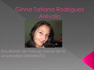 Ginna Tatiana Rodríguez Arévalo Estudiante de Trabajo Social de la universidad UNIMINUTO. 