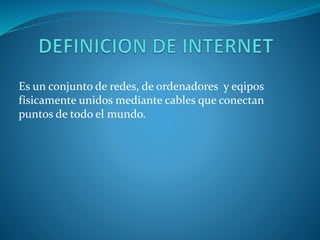 Es un conjunto de redes, de ordenadores y eqipos
físicamente unidos mediante cables que conectan
puntos de todo el mundo.
 
