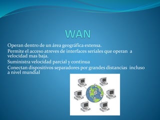 Operan dentro de un área geográfica extensa.
Permite el acceso atreves de interfaces seriales que operan a
velocidad mas baja.
Suministra velocidad parcial y continua
Conectan dispositivos separadores por grandes distancias incluso
a nivel mundial
 