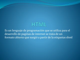 Es un lenguaje de programación que se utiliza para el
desarrollo de paginas de internet se trata de un
formato abierto que surgió a partir de la etiquetas shml
 