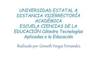 UNIVERSIDAD ESTATAL A
DISTANCIA VICERRECTORÍA
ACADÉMICA
ESCUELA CIENCIAS DE LA
EDUCACIÓN Cátedra Tecnologías
Aplicadas a la Educación
Realizado por: Ginneth Vargas Fernández.
 