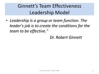 Ginnett’s Team Effectiveness
Leadership Model
• Leadership is a group or team function. The
leader's job is to create the conditions for the
team to be effective."
Dr. Robert Ginnett
2Ramendra Mani Tripathi MBA
 