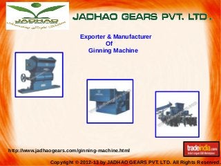 Exporter & Manufacturer
Of
Ginning Machine

http://www.jadhaogears.com/ginning-machine.html
Copyright © 2012-13 by JADHAO GEARS PVT. LTD. All Rights Reserved.

 