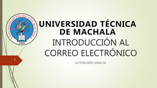 INTRODUCCIÓN AL
CORREO ELECTRÓNICO
LEYTON GINO ARIAS M.
UNIVERSIDAD TÉCNICA
DE MACHALA
1
 