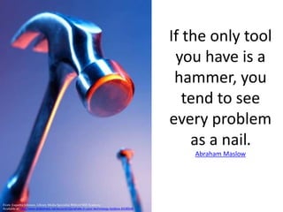If the only tool
you have is a
hammer, you
tend to see
every problem
as a nail.
Abraham Maslow
From: Joquetta Johnson, Library Media Specialist Milford Mill Academy
Available at http://www.slideshare.net/accordin2jo/whats-in-your-technology-toolbox-5438548
 