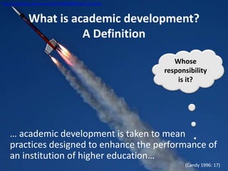 What is academic development?
A Definition
… academic development is taken to mean
practices designed to enhance the performance of
an institution of higher education…
(Candy 1996: 17)
http://www.flickr.com/photos/44124348109@N01/8131114541
Whose
responsibility
is it?
 