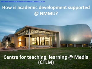 How is academic development supported
@ NMMU?
Centre for teaching, learning @ Media
(CTLM)
http://www.rheinzink.co.za/uploads/pics/19042013_nmmu-37_01.jpg
 