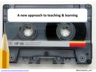 http://www.flickr.com/photos/wakingtiger/3157623426
A new approach to teaching & learning
@weirdsister_ann
 