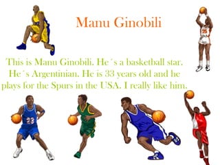 Manu Ginobili Thisis Manu Ginobili. He´s a basketballstar.He´sArgentinian. He is 33 yearsoldand he playsfortheSpurs in the USA. I reallylikehim. 