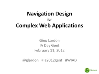 Navigation Design
              for
Complex Web Applications

          Gino Lardon
          IA Day Gent
       February 11, 2012

  @glardon #ia2012gent #WIAD
 
