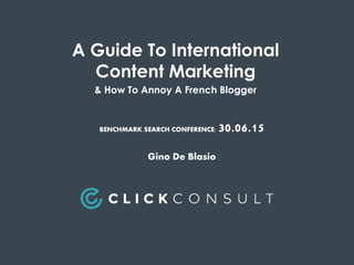 A Guide To International
Content Marketing
& How To Annoy A French Blogger
BENCHMARK SEARCH CONFERENCE; 30.06.15
Gino De Blasio
 