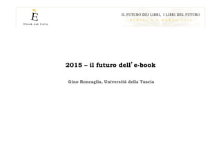2015 – il futuro dell e-book

Gino Roncaglia, Università della Tuscia
 