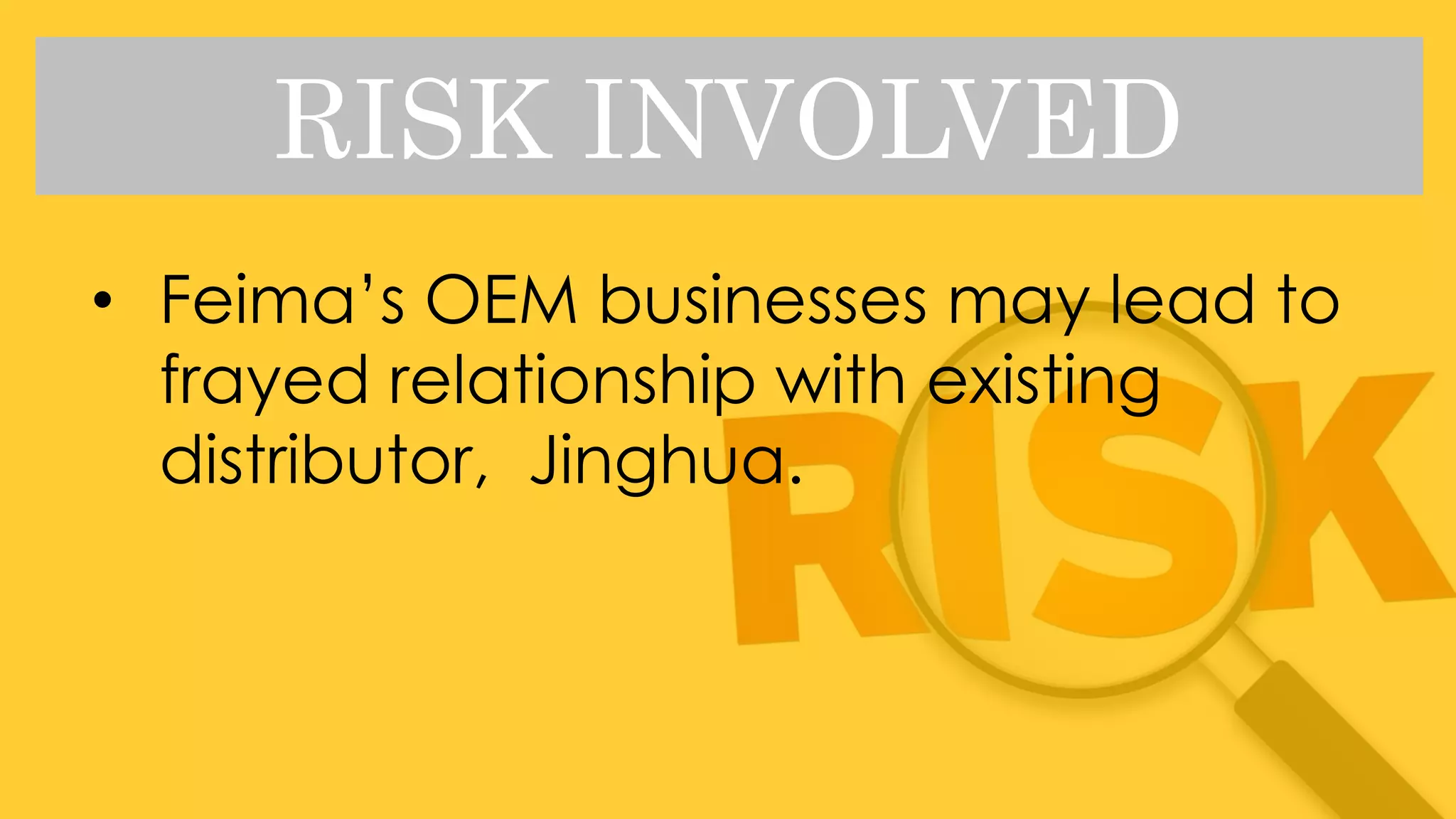 RISK INVOLVED
• Feima’s OEM businesses may lead to
frayed relationship with existing
distributor, Jinghua.
 