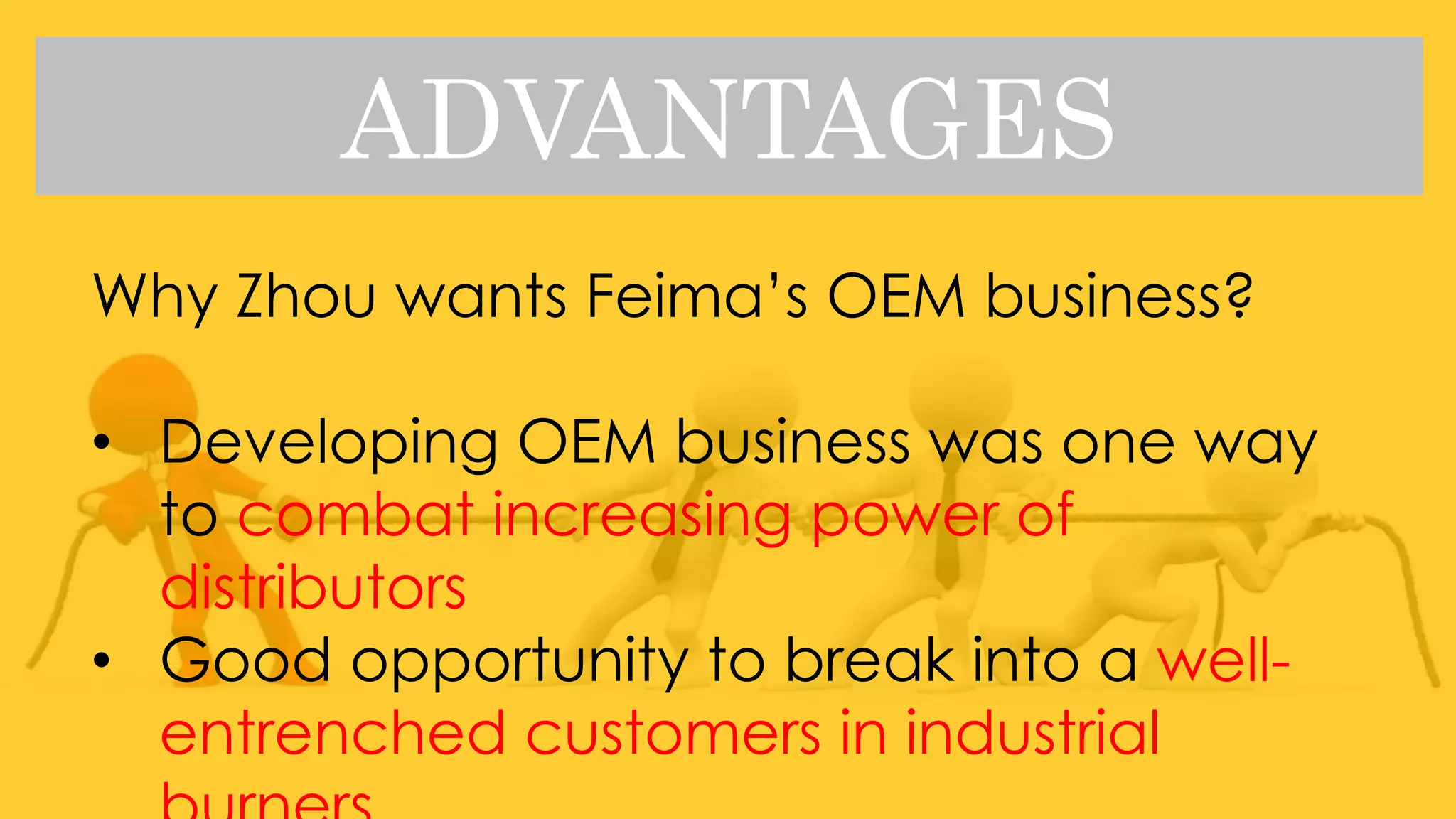 ADVANTAGES
Why Zhou wants Feima’s OEM business?
• Developing OEM business was one way
to combat increasing power of
distributors
• Good opportunity to break into a well-
entrenched customers in industrial
 
