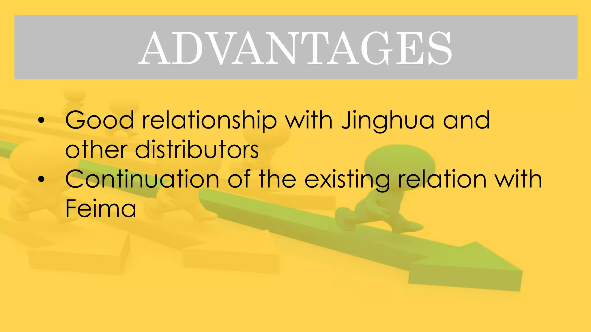 ADVANTAGES
• Good relationship with Jinghua and
other distributors
• Continuation of the existing relation with
Feima
 