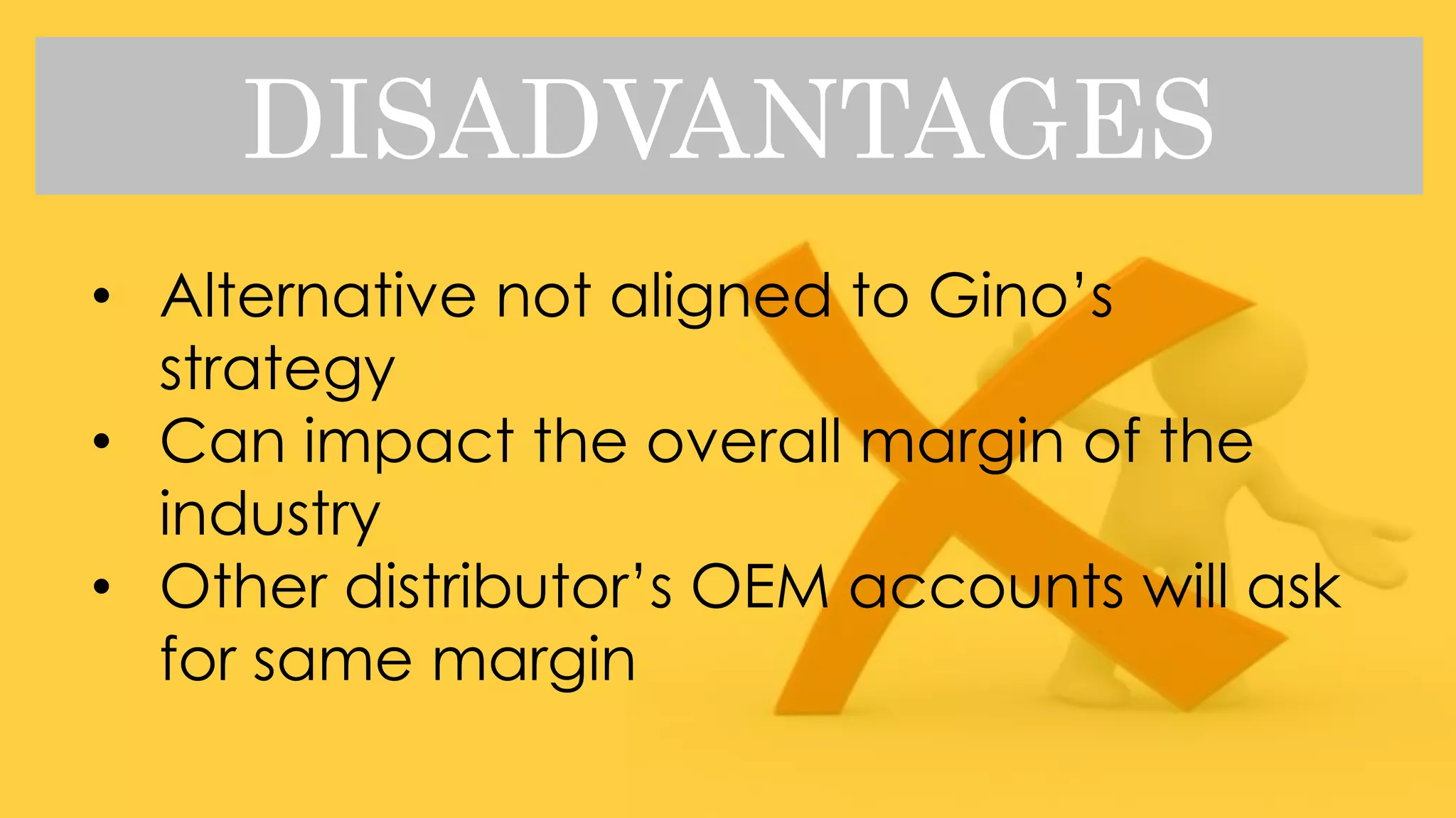 DISADVANTAGES
• Alternative not aligned to Gino’s
strategy
• Can impact the overall margin of the
industry
• Other distributor’s OEM accounts will ask
for same margin
 