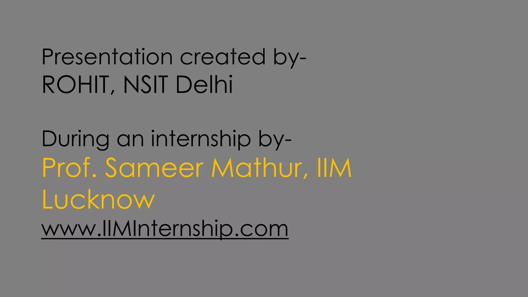 Presentation created by-
ROHIT, NSIT Delhi
During an internship by-
Prof. Sameer Mathur, IIM
Lucknow
www.IIMInternship.com
 