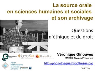 La source orale
en sciences humaines et sociales
et son archivage
Questions
d’éthique et de droit
Véronique Ginouvès
MMSH Aix-en-Provence
http://phonotheque.hypotheses.org
CC-BY-SA
 