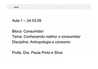 Aula 1 – 24.03.09

Bloco: Consumidor
Tema: Conhecendo melhor o consumidor
Disciplina: Antropologia e consumo

Profa. Dra. Paula Pinto e Silva
 