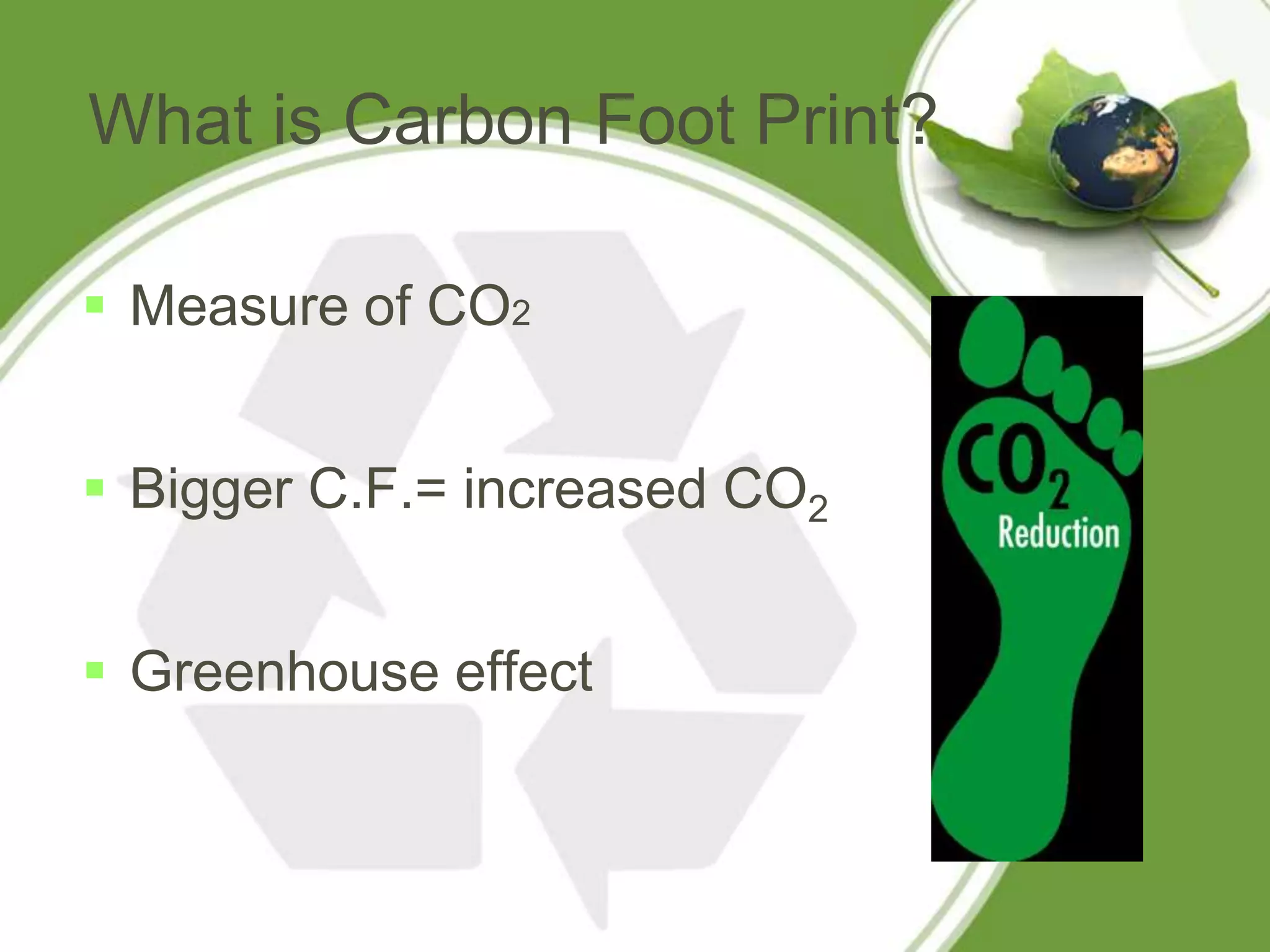 What is Carbon Foot Print?

 Measure of CO2


 Bigger C.F.= increased CO2


 Greenhouse effect
 