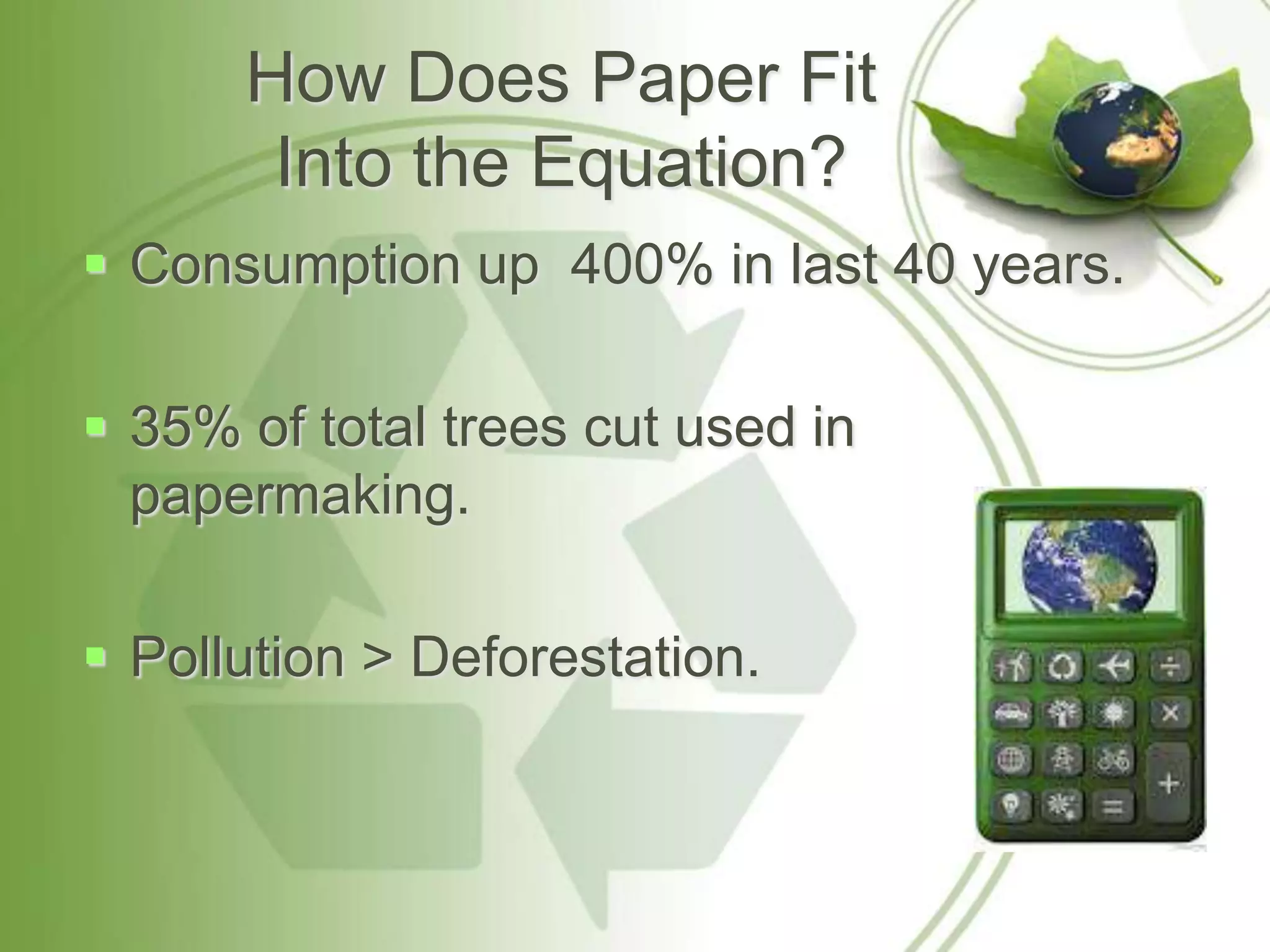 How Does Paper Fit
       Into the Equation?
 Consumption up 400% in last 40 years.

 35% of total trees cut used in
  papermaking.

 Pollution > Deforestation.
 