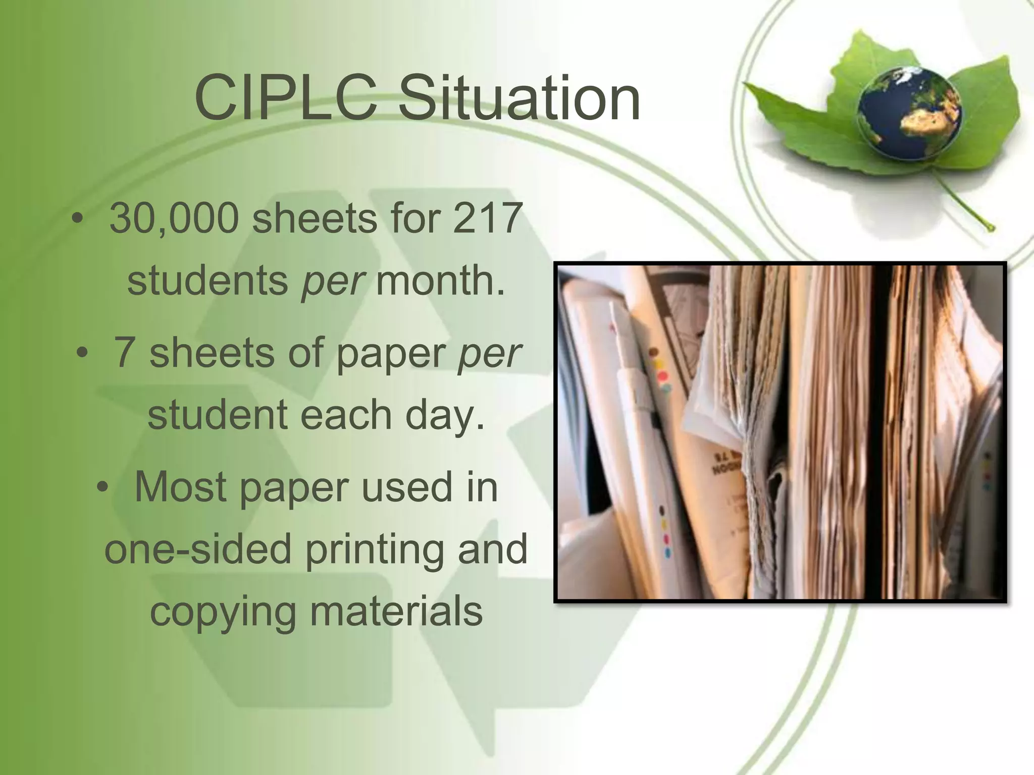 CIPLC Situation
• 30,000 sheets for 217
   students per month.
• 7 sheets of paper per
    student each day.
 • Most paper used in
  one-sided printing and
    copying materials
 
